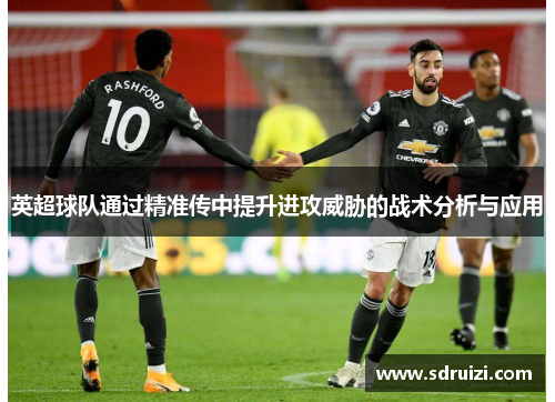 英超球队通过精准传中提升进攻威胁的战术分析与应用