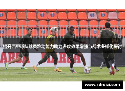 提升西甲球队球员跑动能力助力进攻效果增强与战术多样化探讨