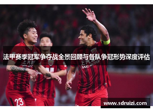 法甲赛季冠军争夺战全景回顾与各队争冠形势深度评估