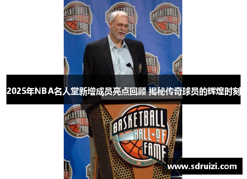 2025年NBA名人堂新增成员亮点回顾 揭秘传奇球员的辉煌时刻