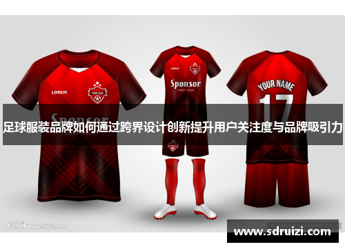 足球服装品牌如何通过跨界设计创新提升用户关注度与品牌吸引力