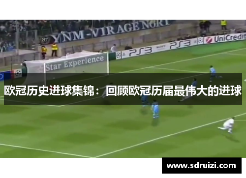 欧冠历史进球集锦：回顾欧冠历届最伟大的进球